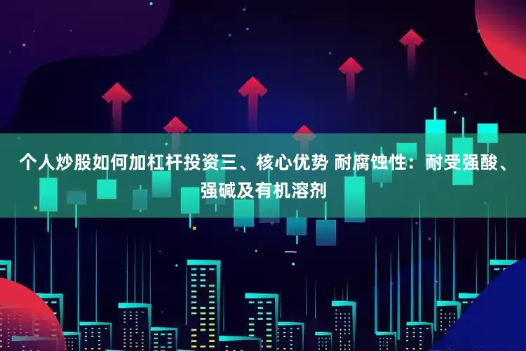 个人炒股如何加杠杆投资三、核心优势 耐腐蚀性：耐受强酸、强碱及有机溶剂