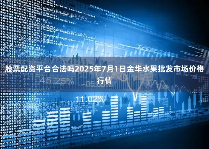 股票配资平台合法吗2025年7月1日金华水果批发市场价格行情