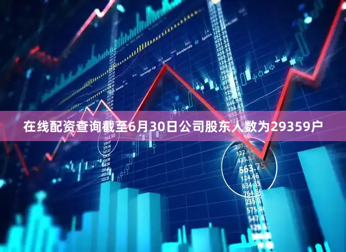 在线配资查询截至6月30日公司股东人数为29359户