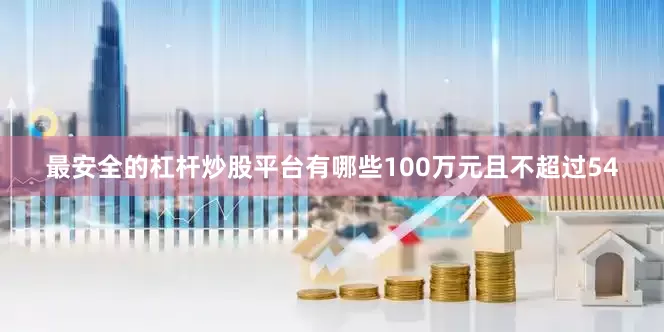 最安全的杠杆炒股平台有哪些100万元且不超过54