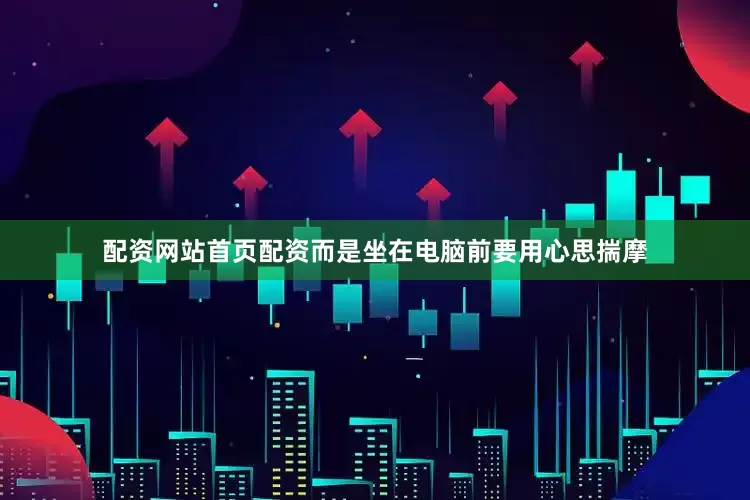 配资网站首页配资而是坐在电脑前要用心思揣摩