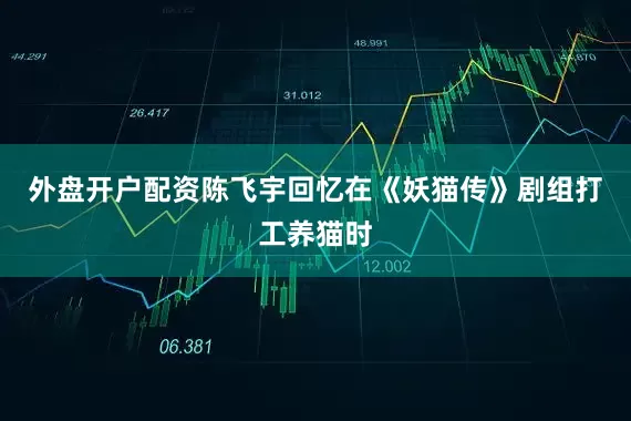 外盘开户配资陈飞宇回忆在《妖猫传》剧组打工养猫时