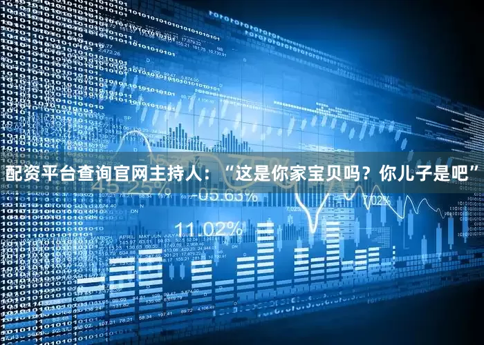 配资平台查询官网主持人：“这是你家宝贝吗？你儿子是吧”