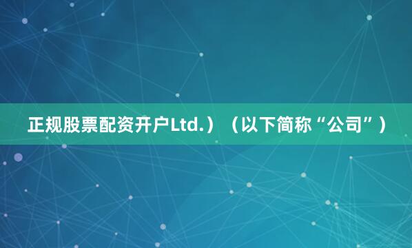 正规股票配资开户Ltd.）（以下简称“公司”）