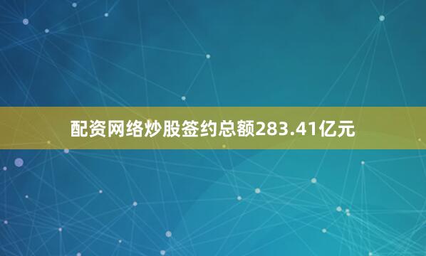 配资网络炒股签约总额283.41亿元