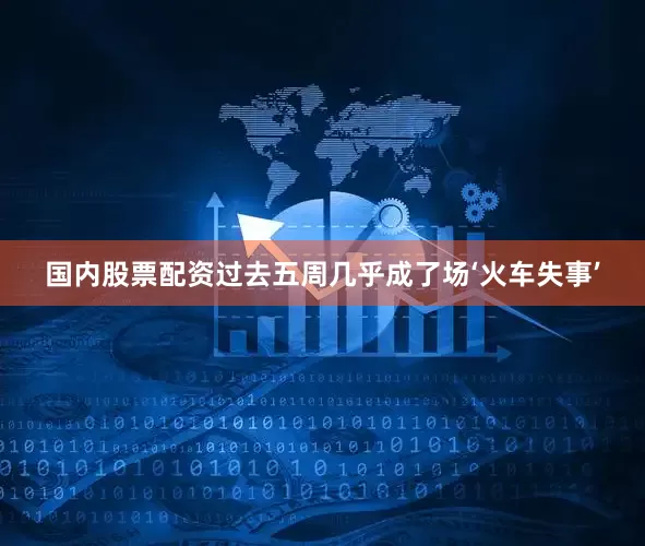 国内股票配资过去五周几乎成了场‘火车失事’