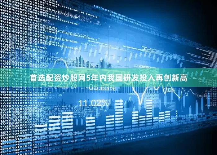 首选配资炒股网5年内我国研发投入再创新高