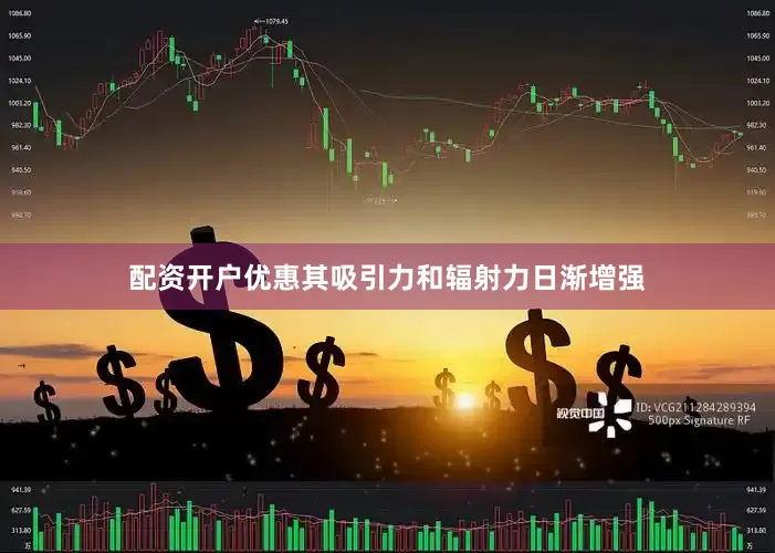 配资开户优惠其吸引力和辐射力日渐增强