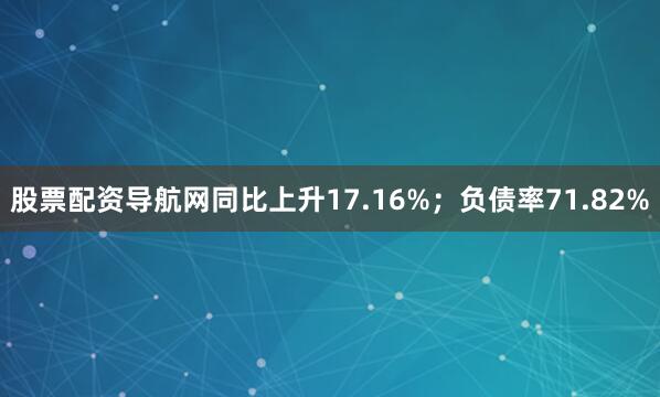 股票配资导航网同比上升17.16%；负债率71.82%