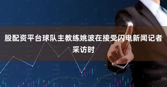 股配资平台球队主教练姚波在接受闪电新闻记者采访时