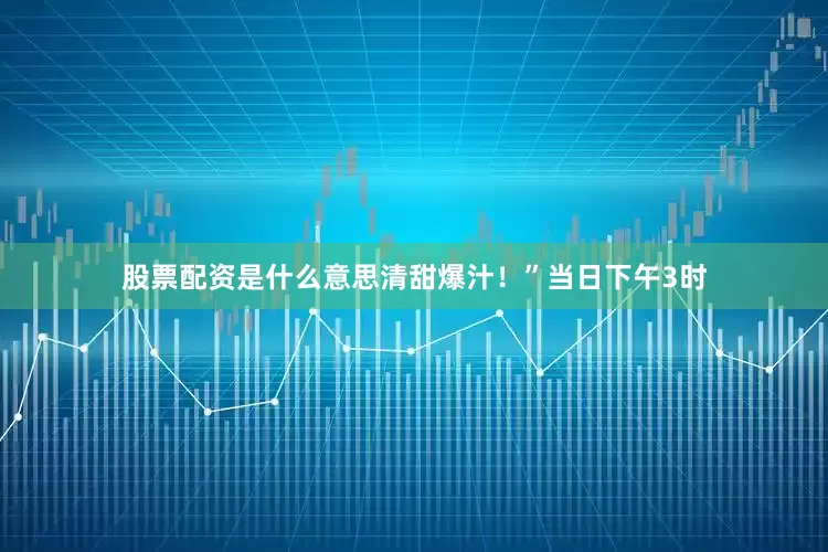 股票配资是什么意思清甜爆汁！”当日下午3时