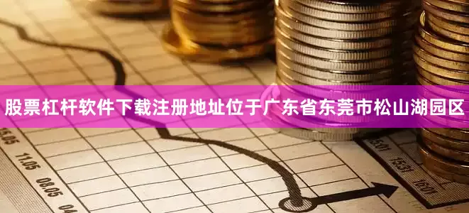 股票杠杆软件下载注册地址位于广东省东莞市松山湖园区