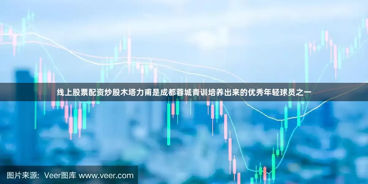 线上股票配资炒股木塔力甫是成都蓉城青训培养出来的优秀年轻球员之一
