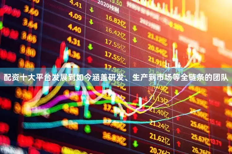 配资十大平台发展到如今涵盖研发、生产到市场等全链条的团队