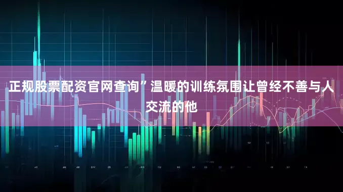 正规股票配资官网查询”温暖的训练氛围让曾经不善与人交流的他