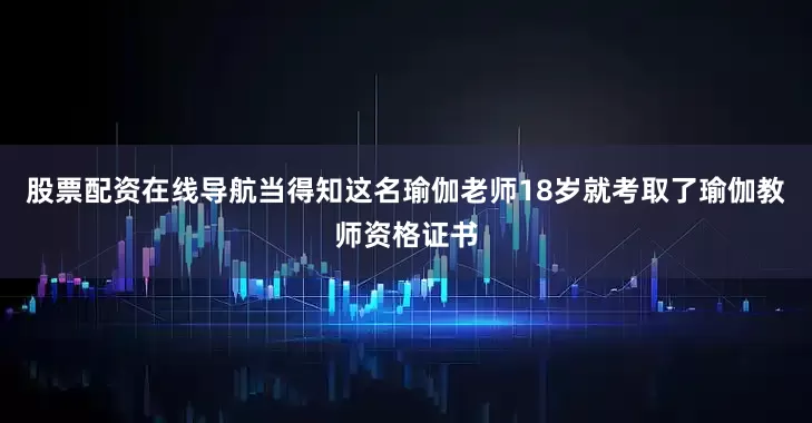 股票配资在线导航当得知这名瑜伽老师18岁就考取了瑜伽教师资格证书