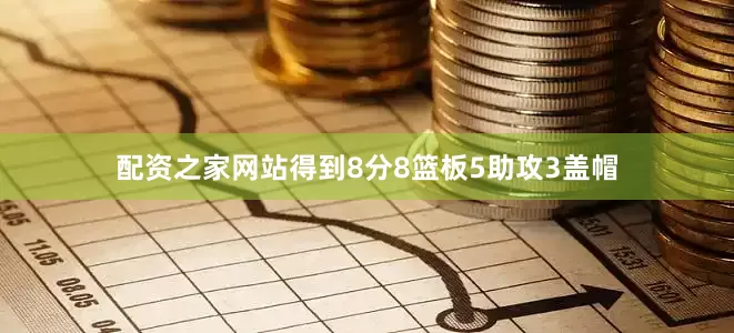 配资之家网站得到8分8篮板5助攻3盖帽