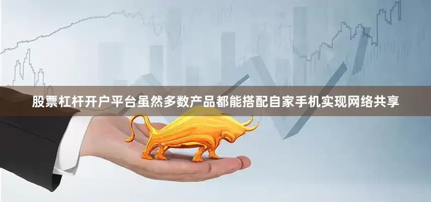 股票杠杆开户平台虽然多数产品都能搭配自家手机实现网络共享