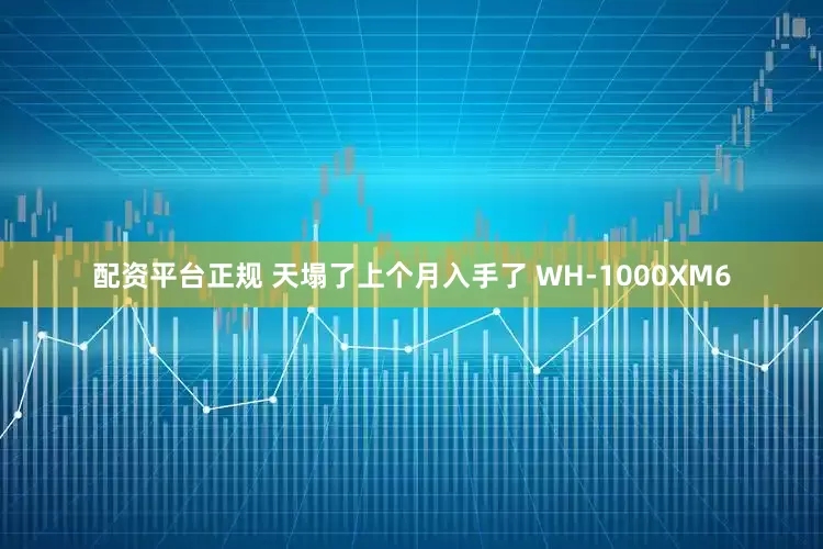 配资平台正规 天塌了上个月入手了 WH-1000XM6
