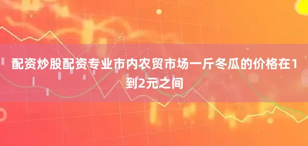 配资炒股配资专业市内农贸市场一斤冬瓜的价格在1到2元之间