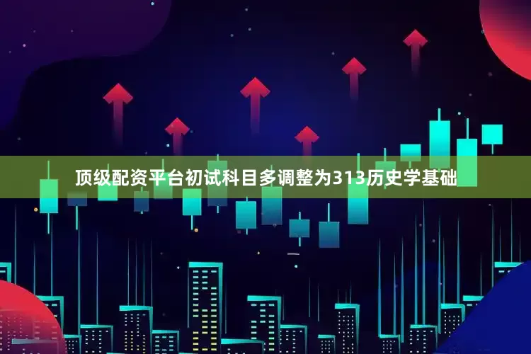 顶级配资平台初试科目多调整为313历史学基础