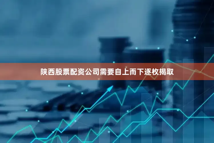 陕西股票配资公司需要自上而下逐枚揭取