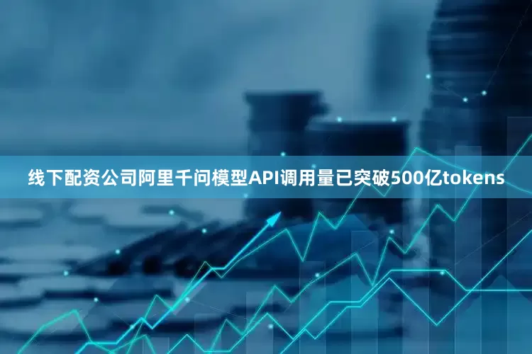 线下配资公司阿里千问模型API调用量已突破500亿tokens