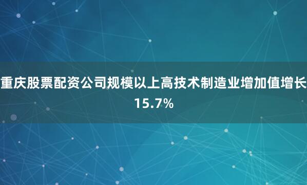 重庆股票配资公司规模以上高技术制造业增加值增长15.7%
