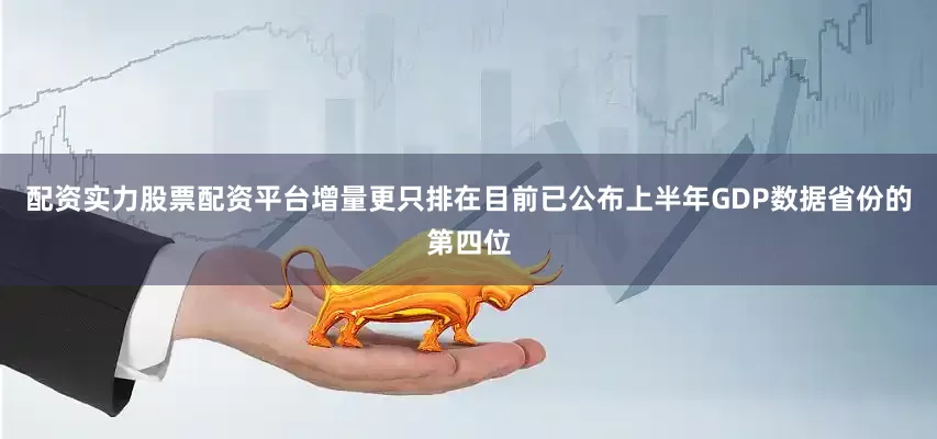 配资实力股票配资平台增量更只排在目前已公布上半年GDP数据省份的第四位