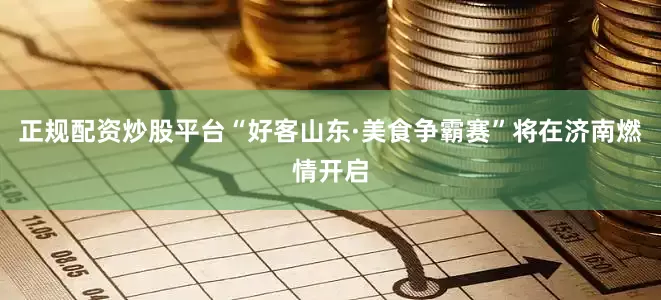 正规配资炒股平台“好客山东·美食争霸赛”将在济南燃情开启