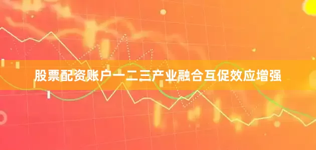 股票配资账户一二三产业融合互促效应增强