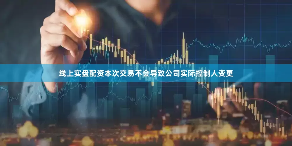 线上实盘配资本次交易不会导致公司实际控制人变更