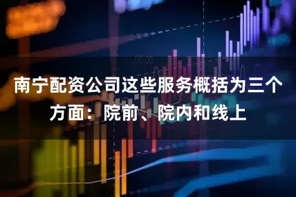 南宁配资公司这些服务概括为三个方面：院前、院内和线上