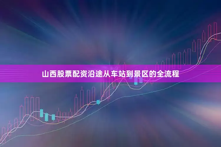 山西股票配资沿途从车站到景区的全流程