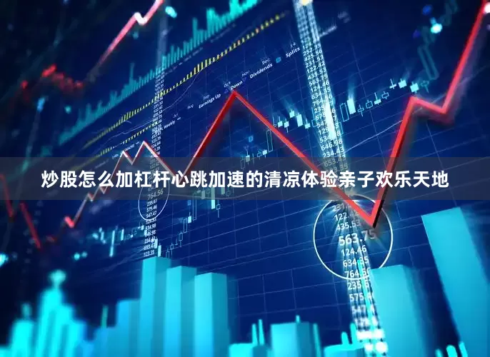 炒股怎么加杠杆心跳加速的清凉体验亲子欢乐天地