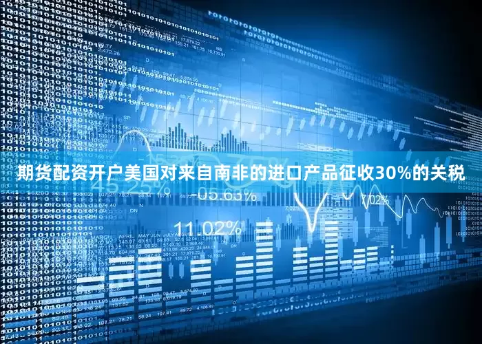 期货配资开户美国对来自南非的进口产品征收30%的关税