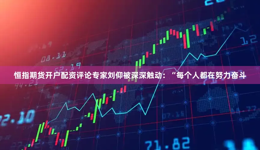 恒指期货开户配资评论专家刘仰被深深触动：“每个人都在努力奋斗