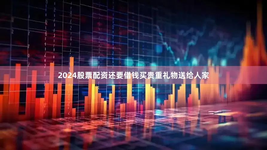2024股票配资还要借钱买贵重礼物送给人家