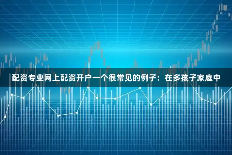 配资专业网上配资开户一个很常见的例子：在多孩子家庭中