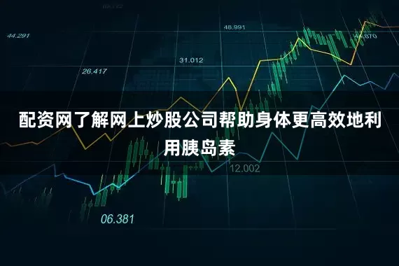 配资网了解网上炒股公司帮助身体更高效地利用胰岛素
