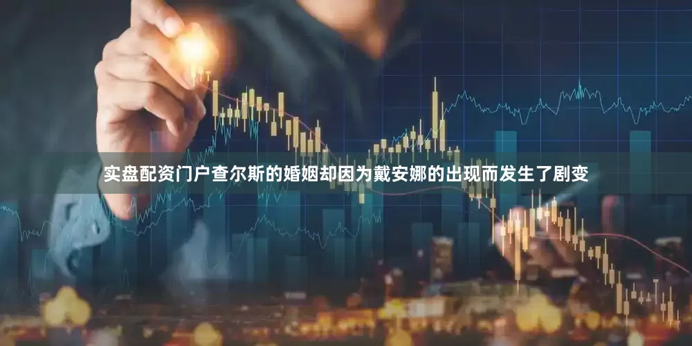 实盘配资门户查尔斯的婚姻却因为戴安娜的出现而发生了剧变