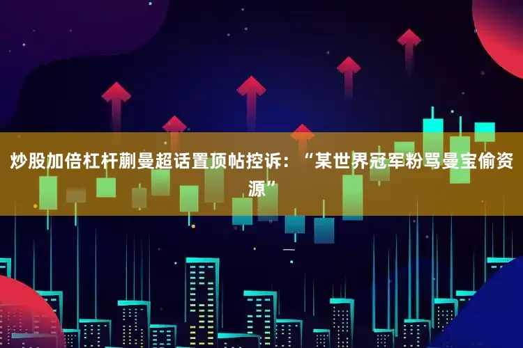 炒股加倍杠杆蒯曼超话置顶帖控诉：“某世界冠军粉骂曼宝偷资源”