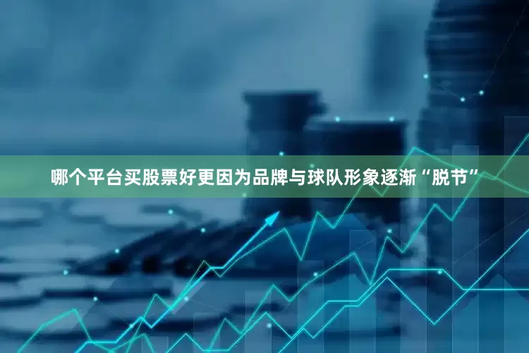 哪个平台买股票好更因为品牌与球队形象逐渐“脱节”
