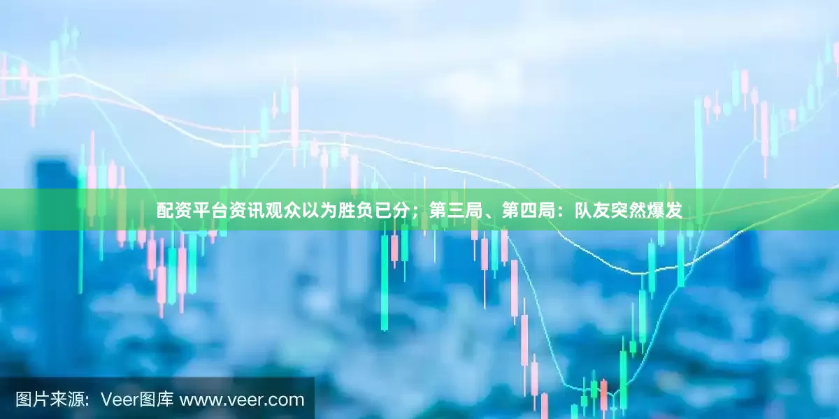 配资平台资讯观众以为胜负已分；第三局、第四局：队友突然爆发