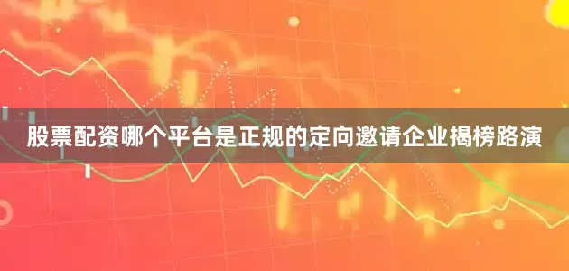 股票配资哪个平台是正规的定向邀请企业揭榜路演