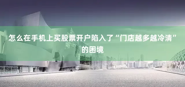 怎么在手机上买股票开户陷入了“门店越多越冷清”的困境