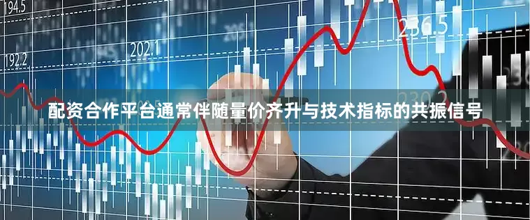 配资合作平台通常伴随量价齐升与技术指标的共振信号