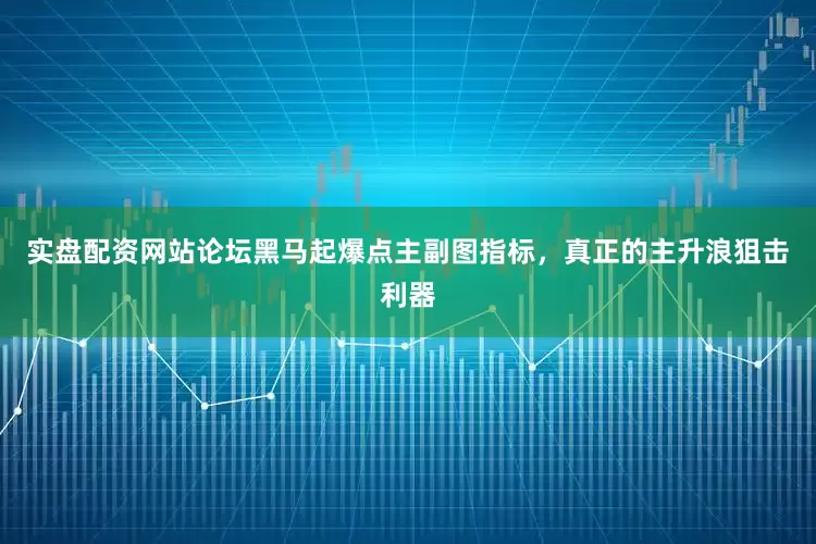 实盘配资网站论坛黑马起爆点主副图指标，真正的主升浪狙击利器