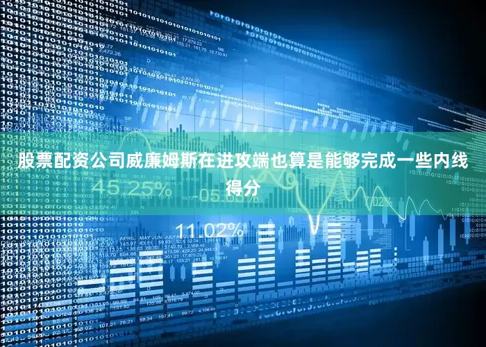 股票配资公司威廉姆斯在进攻端也算是能够完成一些内线得分