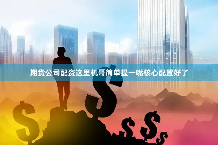 期货公司配资这里机哥简单提一嘴核心配置好了